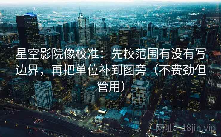 星空影院像校准：先校范围有没有写边界，再把单位补到图旁（不费劲但管用）