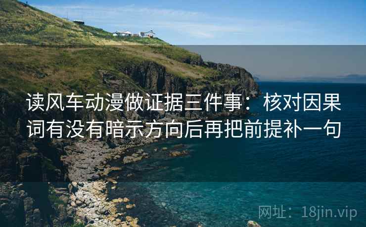 读风车动漫做证据三件事:核对因果词有没有暗示方向后再把前提补一句 读风车动漫做证据三件事:核对因果词有没有暗示方向后再把前提补一句
