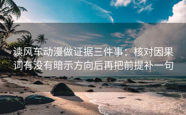 读风车动漫做证据三件事：核对因果词有没有暗示方向后再把前提补一句