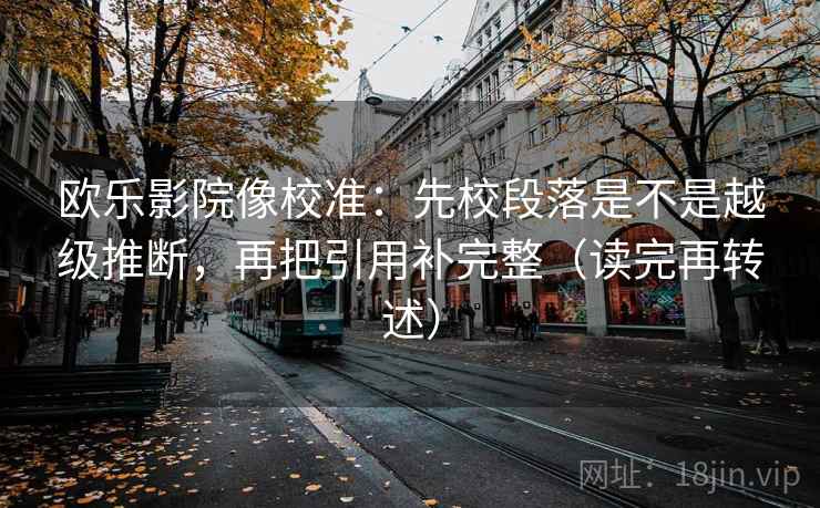欧乐影院像校准：先校段落是不是越级推断，再把引用补完整（读完再转述）
