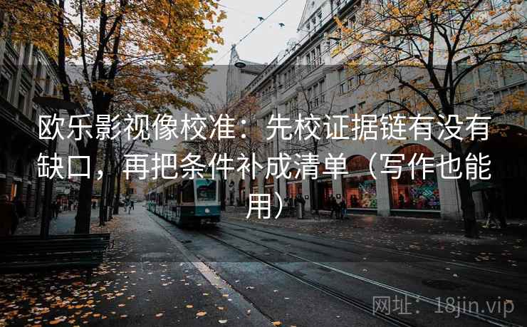 欧乐影视像校准：先校证据链有没有缺口，再把条件补成清单（写作也能用）