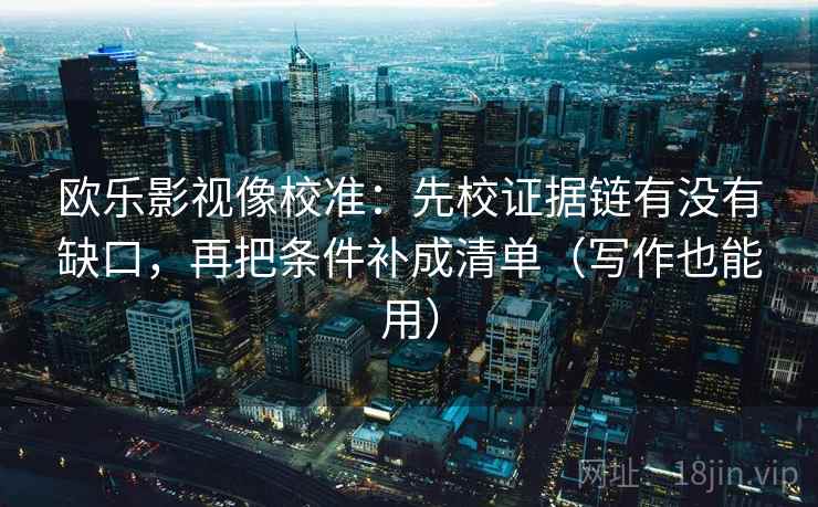 欧乐影视像校准:先校证据链有没有缺口,再把条件补成清单(写作也能用) 欧乐影视像校准:先校证据链有没有缺口,再把条件补成清单(写作也能用)
