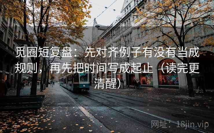 觅圈短复盘：先对齐例子有没有当成规则，再先把时间写成起止（读完更清醒）