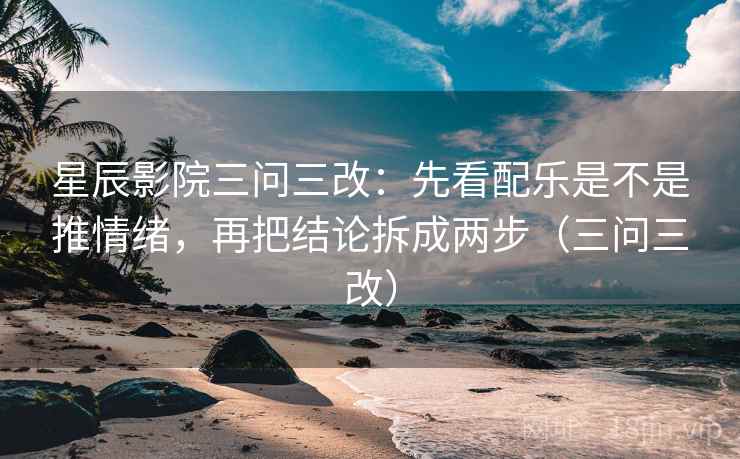 星辰影院三问三改：先看配乐是不是推情绪，再把结论拆成两步（三问三改）