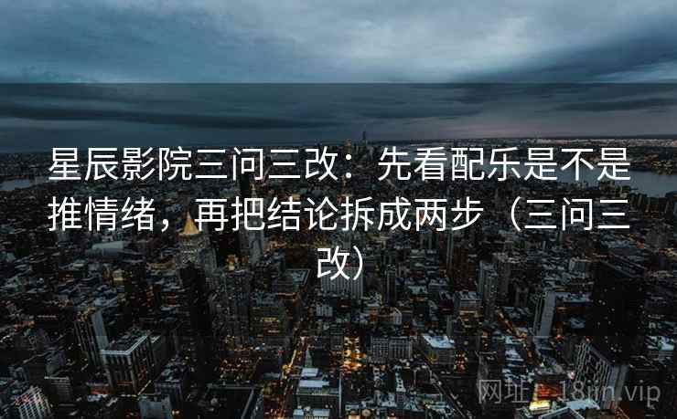 星辰影院三问三改：先看配乐是不是推情绪，再把结论拆成两步（三问三改）