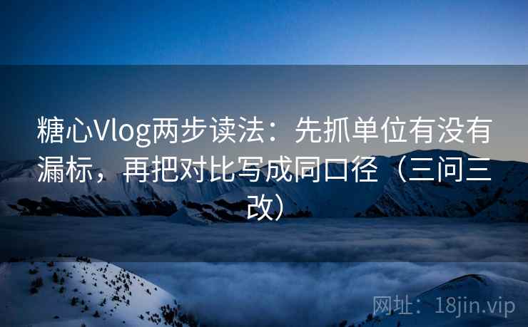 糖心Vlog两步读法：先抓单位有没有漏标，再把对比写成同口径（三问三改）