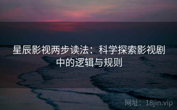 星辰影视两步读法：科学探索影视剧中的逻辑与规则
