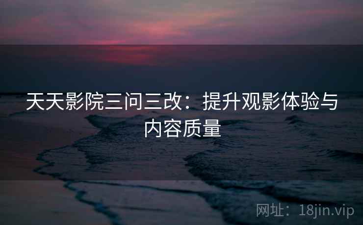 天天影院三问三改：提升观影体验与内容质量