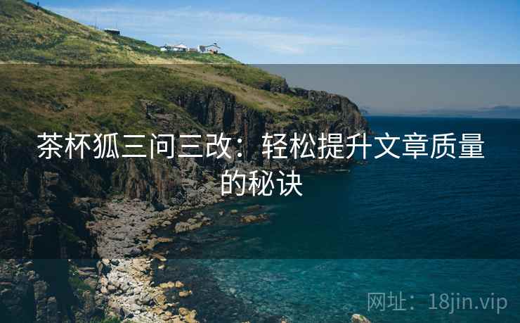 茶杯狐三问三改：轻松提升文章质量的秘诀