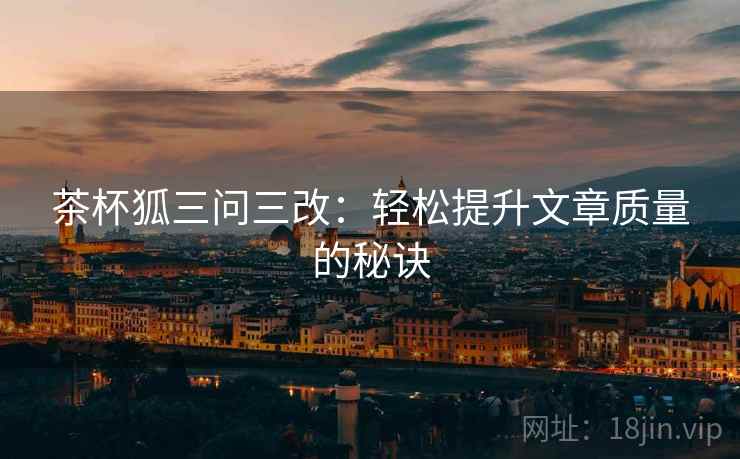 茶杯狐三问三改：轻松提升文章质量的秘诀