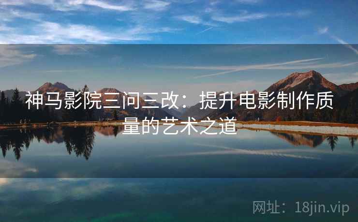 神马影院三问三改：提升电影制作质量的艺术之道