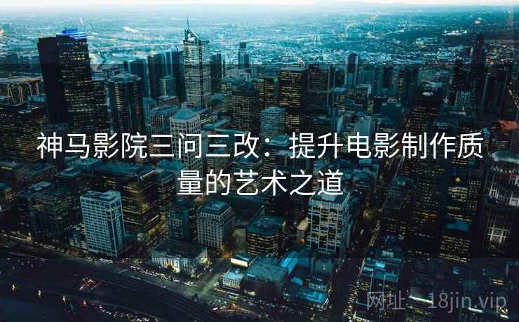 神马影院三问三改：提升电影制作质量的艺术之道