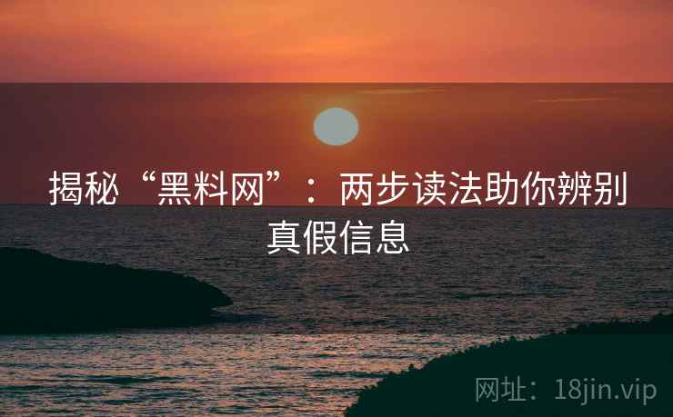 揭秘“黑料网”：两步读法助你辨别真假信息