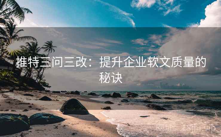 推特三问三改：提升企业软文质量的秘诀