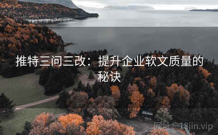 推特三问三改：提升企业软文质量的秘诀
