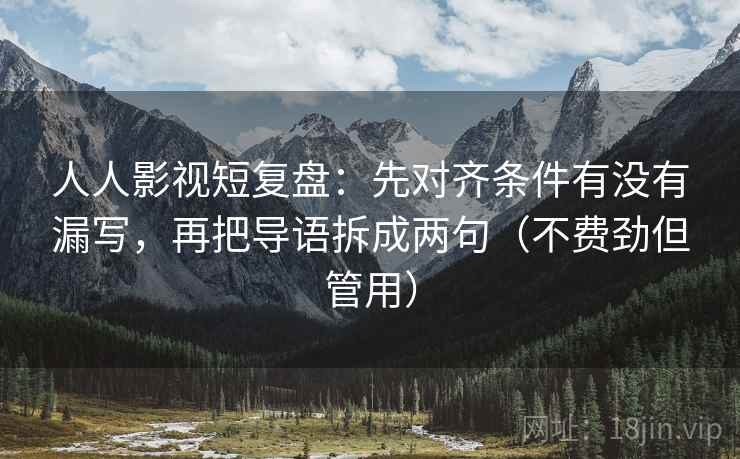 人人影视短复盘：先对齐条件有没有漏写，再把导语拆成两句（不费劲但管用）