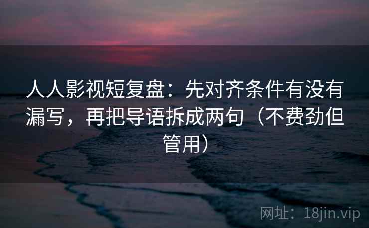 人人影视短复盘：先对齐条件有没有漏写，再把导语拆成两句（不费劲但管用）