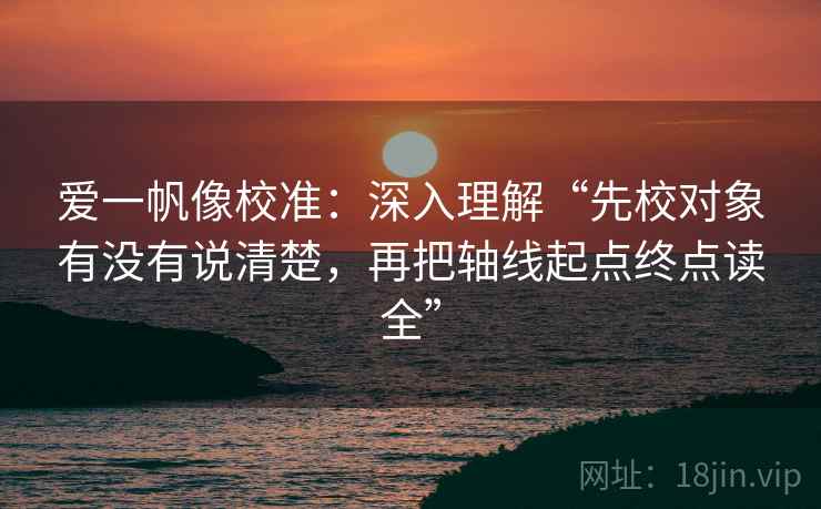 爱一帆像校准：深入理解“先校对象有没有说清楚，再把轴线起点终点读全”