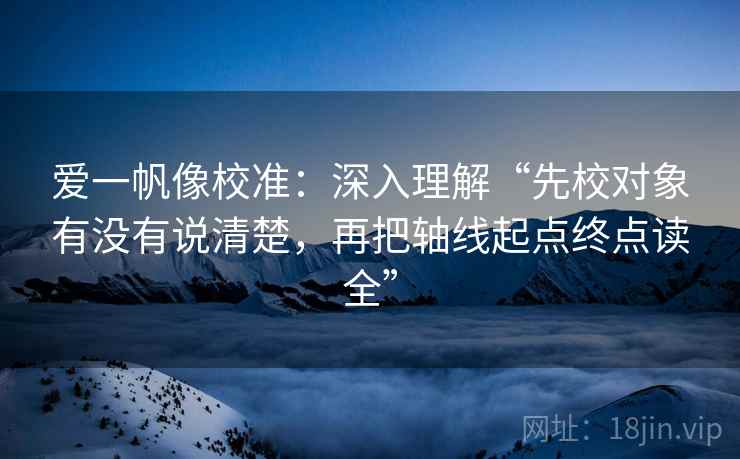 爱一帆像校准：深入理解“先校对象有没有说清楚，再把轴线起点终点读全”