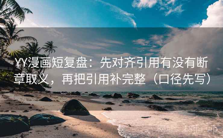 YY漫画短复盘：先对齐引用有没有断章取义，再把引用补完整（口径先写）