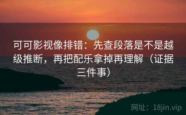 可可影视像排错：先查段落是不是越级推断，再把配乐拿掉再理解（证据三件事）