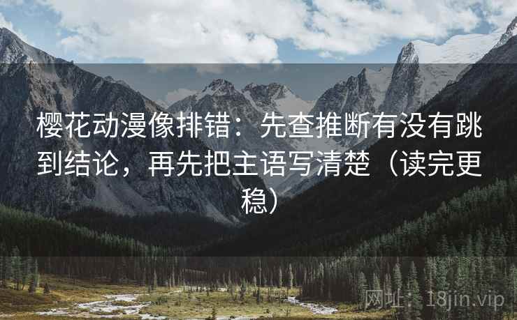 樱花动漫像排错：先查推断有没有跳到结论，再先把主语写清楚（读完更稳）