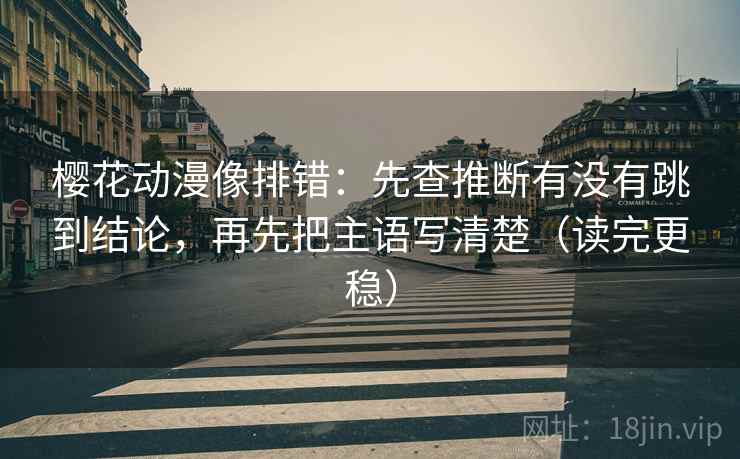 樱花动漫像排错：先查推断有没有跳到结论，再先把主语写清楚（读完更稳）
