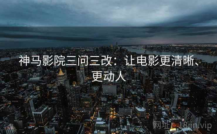 神马影院三问三改：让电影更清晰、更动人