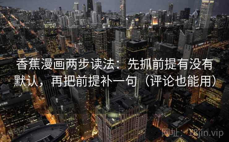 香蕉漫画两步读法：先抓前提有没有默认，再把前提补一句（评论也能用）