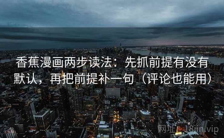 香蕉漫画两步读法：先抓前提有没有默认，再把前提补一句（评论也能用）