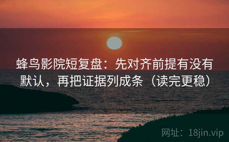 蜂鸟影院短复盘：先对齐前提有没有默认，再把证据列成条（读完更稳）