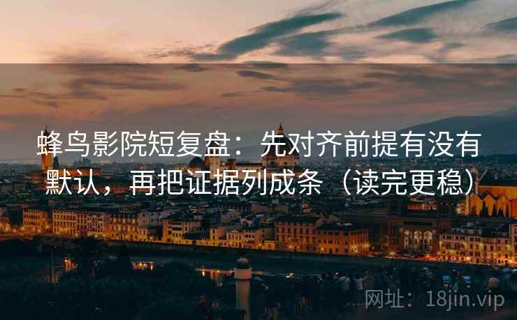 蜂鸟影院短复盘：先对齐前提有没有默认，再把证据列成条（读完更稳）