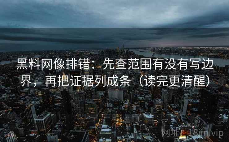 黑料网像排错：先查范围有没有写边界，再把证据列成条（读完更清醒）