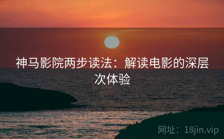 神马影院两步读法：解读电影的深层次体验