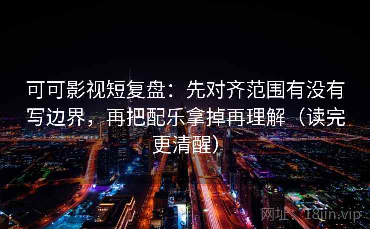 可可影视短复盘：先对齐范围有没有写边界，再把配乐拿掉再理解（读完更清醒）