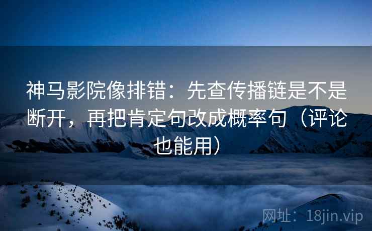 神马影院像排错：先查传播链是不是断开，再把肯定句改成概率句（评论也能用）