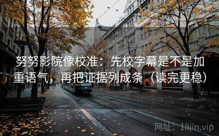 努努影院像校准：先校字幕是不是加重语气，再把证据列成条（读完更稳）