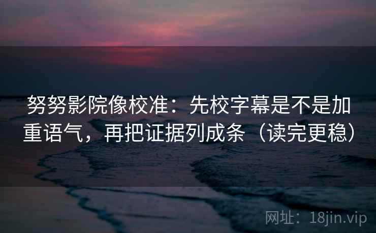 努努影院像校准:先校字幕是不是加重语气,再把证据列成条(读完更稳) 努努影院像校准:先校字幕是不是加重语气,再把证据列成条(读完更稳)