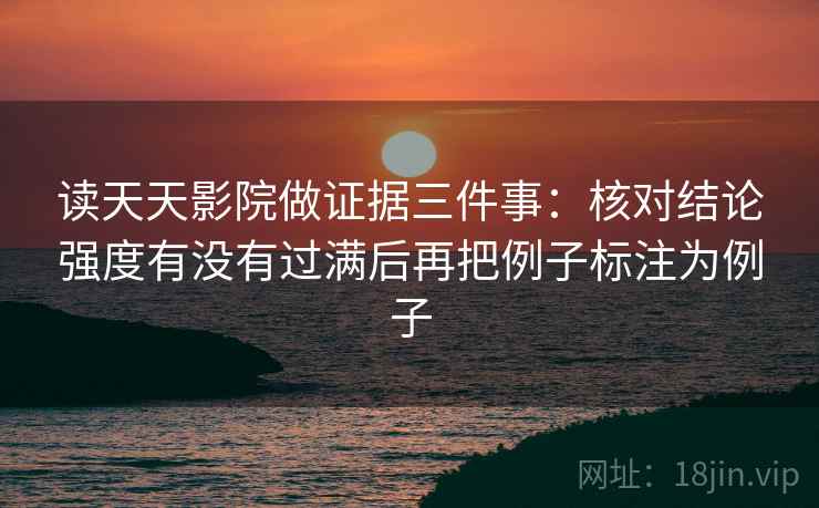 读天天影院做证据三件事：核对结论强度有没有过满后再把例子标注为例子