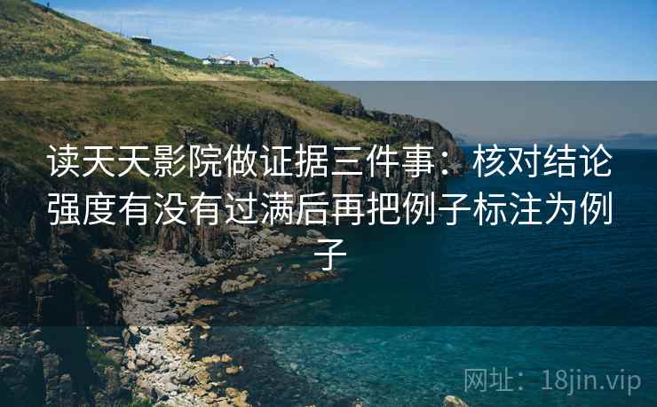 读天天影院做证据三件事：核对结论强度有没有过满后再把例子标注为例子