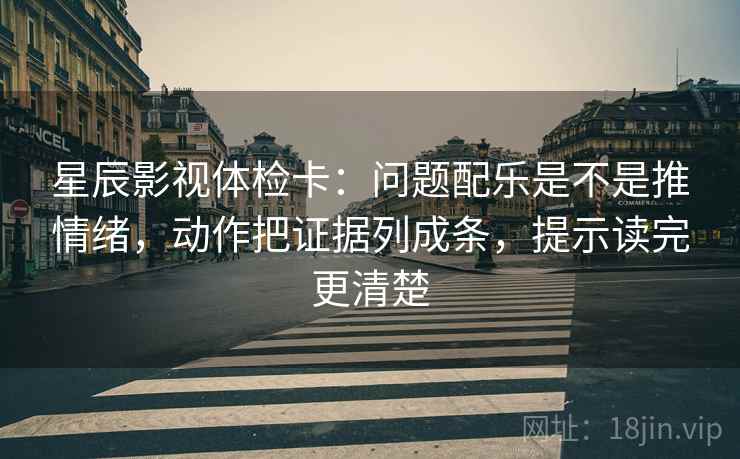 星辰影视体检卡：问题配乐是不是推情绪，动作把证据列成条，提示读完更清楚