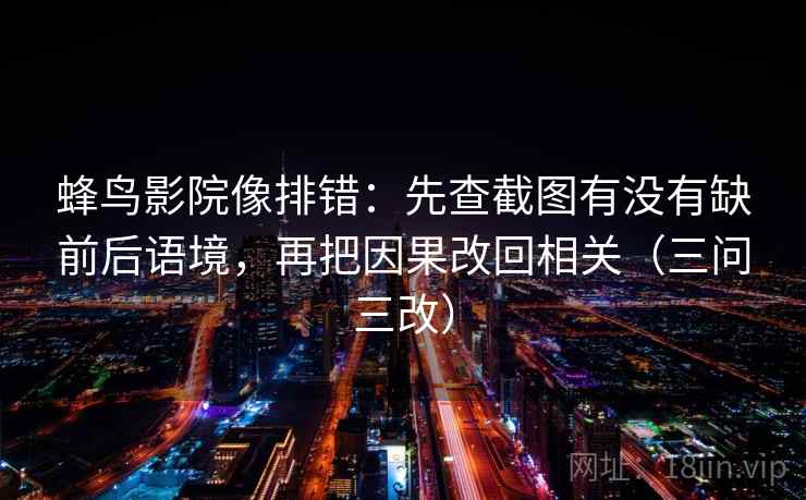 蜂鸟影院像排错：先查截图有没有缺前后语境，再把因果改回相关（三问三改）