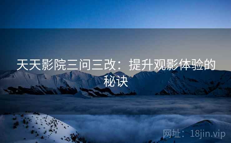 天天影院三问三改：提升观影体验的秘诀