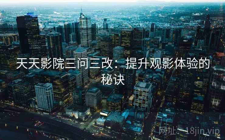 天天影院三问三改：提升观影体验的秘诀