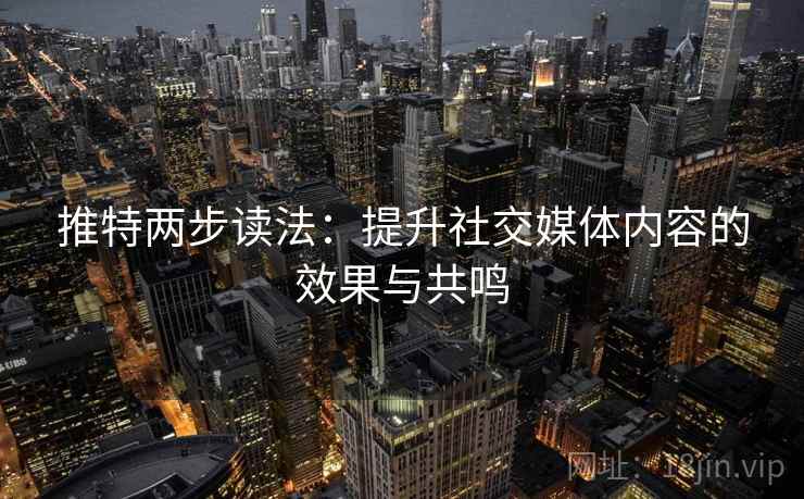 推特两步读法：提升社交媒体内容的效果与共鸣