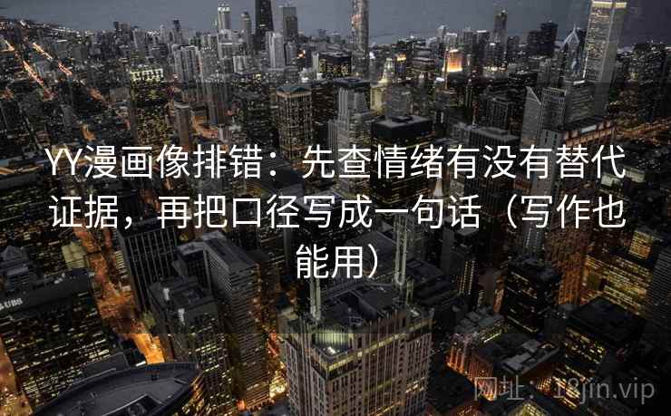 YY漫画像排错：先查情绪有没有替代证据，再把口径写成一句话（写作也能用）