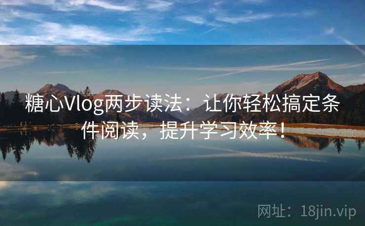 糖心Vlog两步读法：让你轻松搞定条件阅读，提升学习效率！