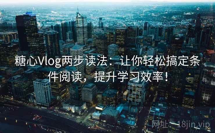 糖心Vlog两步读法：让你轻松搞定条件阅读，提升学习效率！