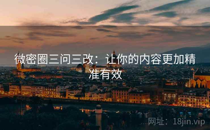 微密圈三问三改：让你的内容更加精准有效