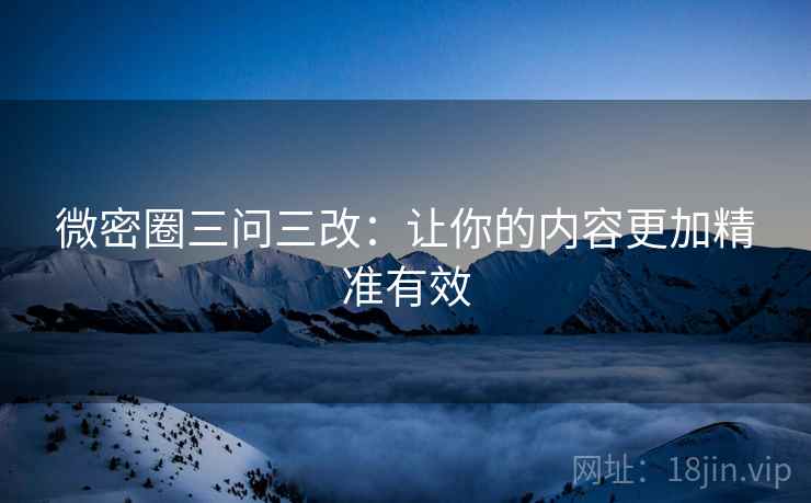 微密圈三问三改：让你的内容更加精准有效